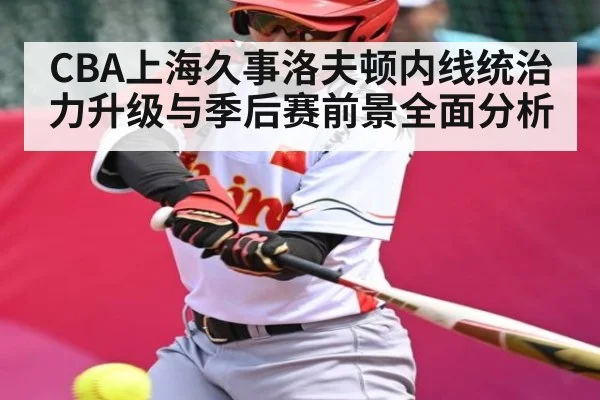 CBA上海久事洛夫顿内线统治力升级与季后赛前景全面分析