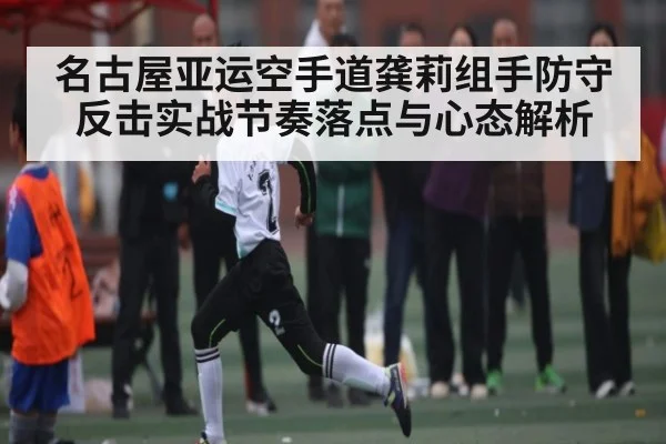 名古屋亚运空手道龚莉组手防守反击实战节奏落点与心态解析